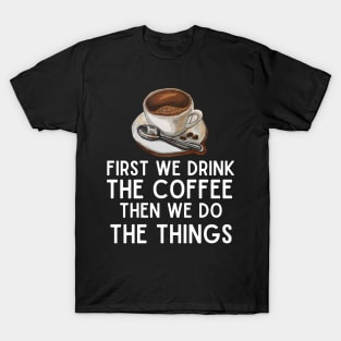First We Drink the Coffee, Then We Do the Things - Funny Caffeine Boost Saying T-Shirt